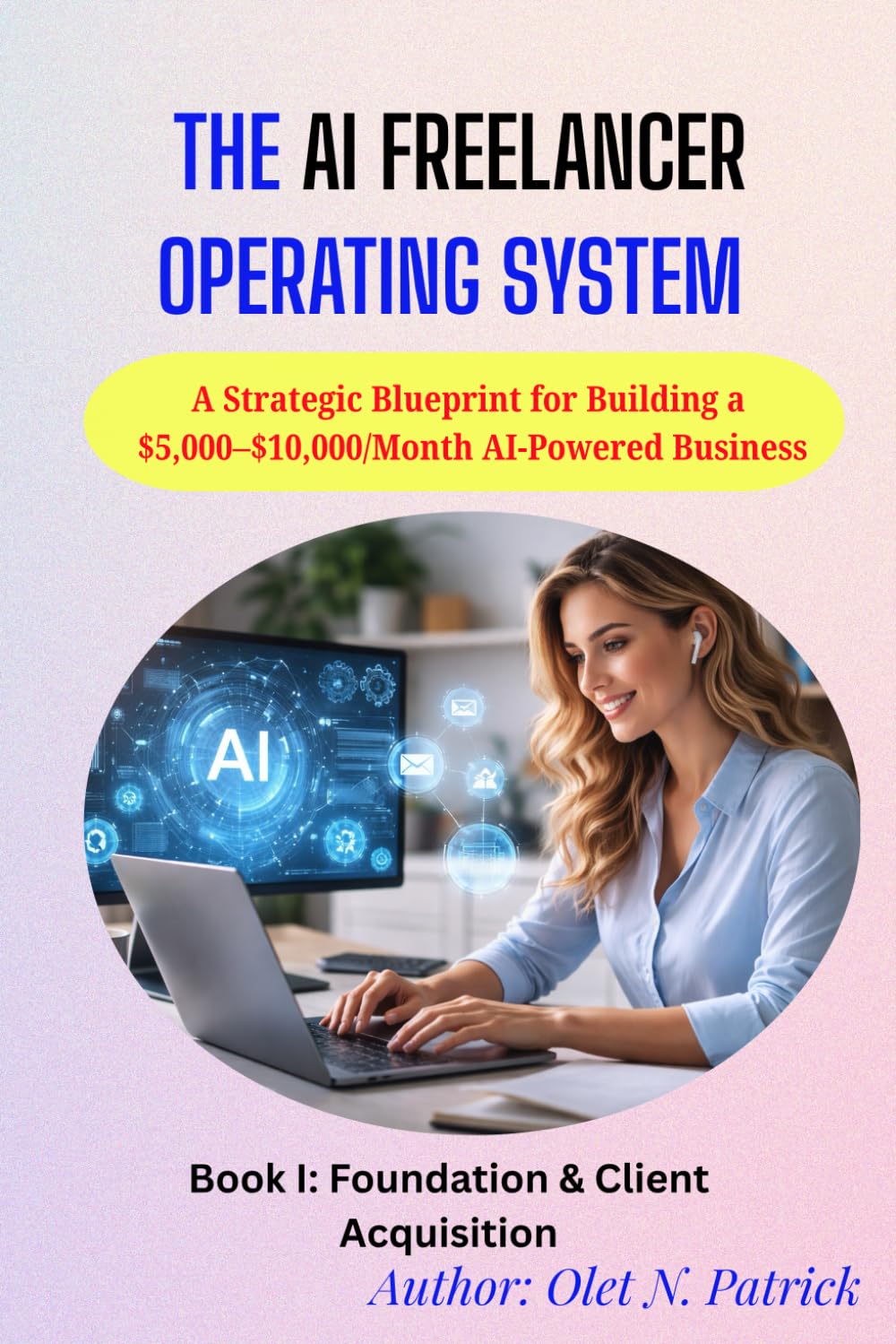 The AI FREELANCER Operating System: A Strategic Blueprint for Building a $5,000–$10,000/Month AI-Powered Business (The AI FREELANCE Operator Series)