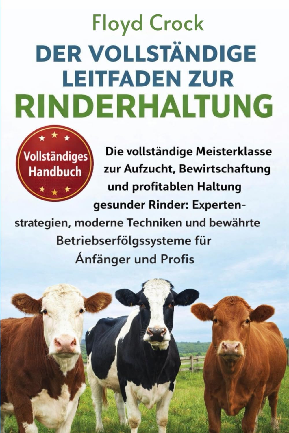 DER VOLLSTÄNDIGE LEITFADEN ZUR RINDERHALTUNG: Die vollständige Meisterklasse zur Aufzucht, Bewirtschaftung und profitablen Haltung gesunder Rinder: ... für Anfänger und Profis