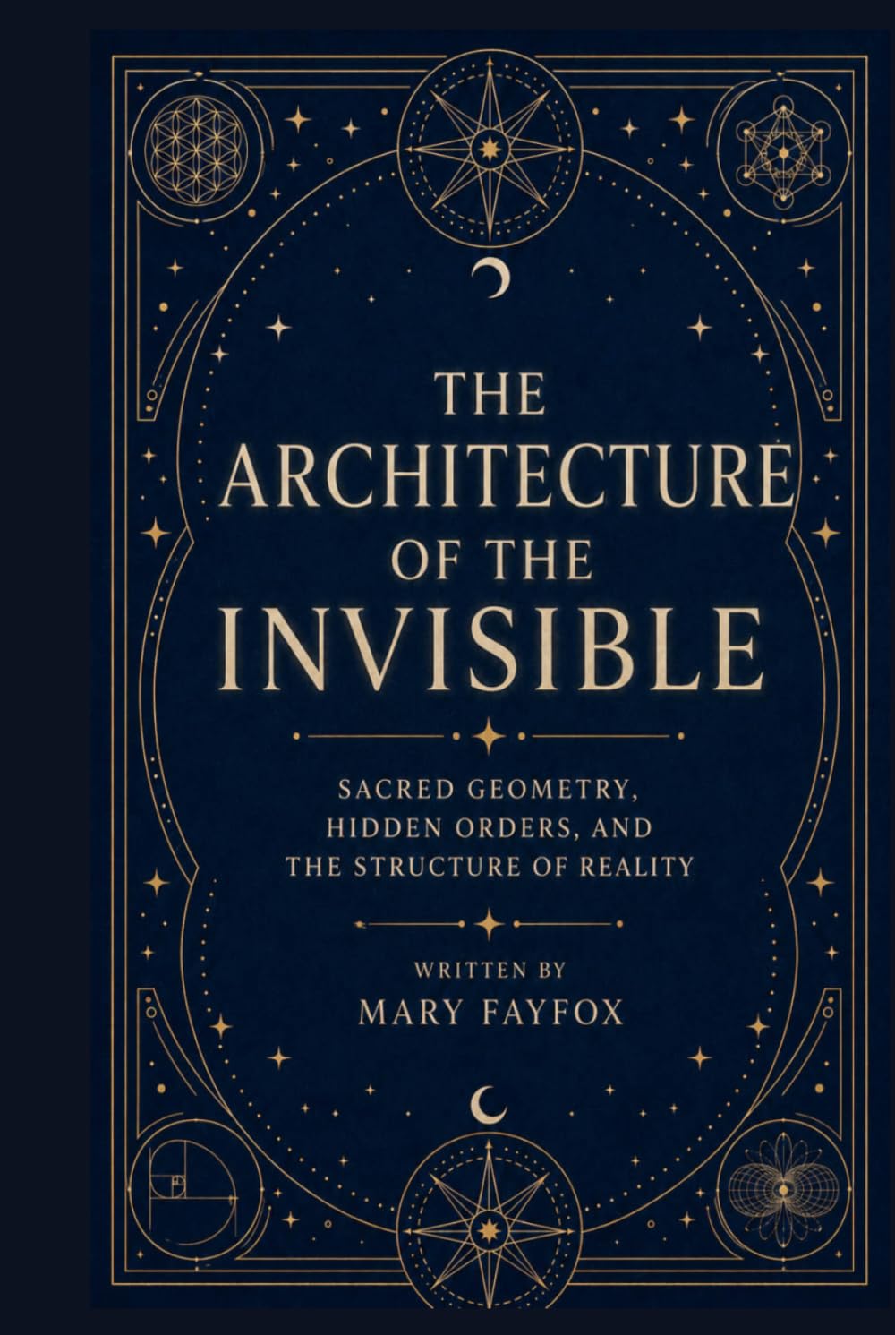 The Architecture of the Invisible: Sacred Geometry, Hidden Orders, and the Structure of Reality (The Veiled Arcana)