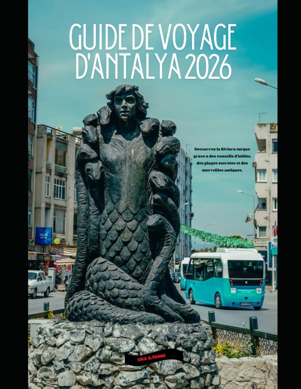 GUIDE DE VOYAGE D'ANTALYA 2026: Découvrez la Riviera turque grâce à des conseils d'initiés, des plages secrètes et des merveilles antiques. (The Global Explorer Travel Guide Series 2026)