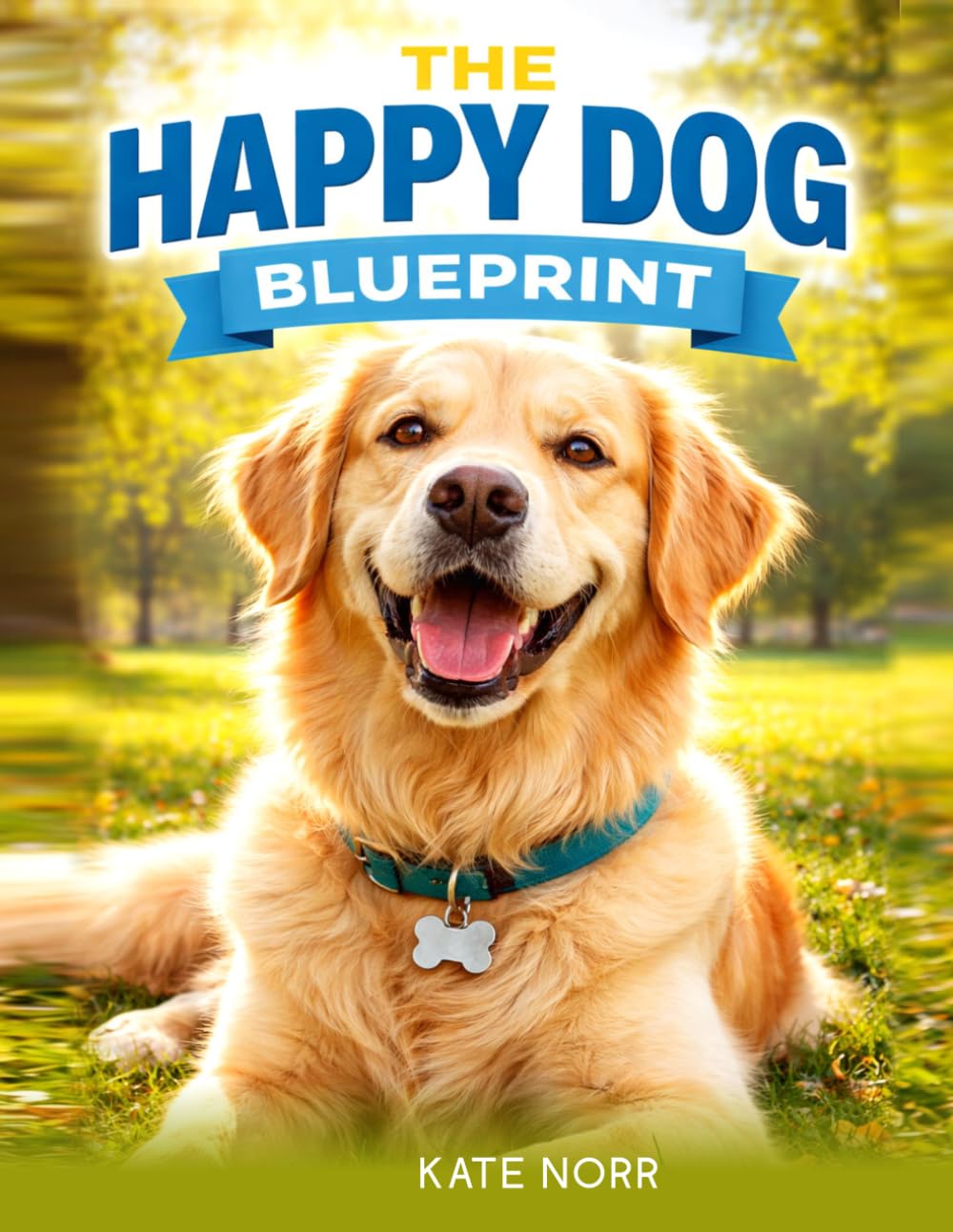 THE HAPPY DOG BLUEPRINT: The Complete Owner's Guide to Training, Feeding, Health, Grooming, Behaviour & Bonding — From Puppy to Senior Dog
