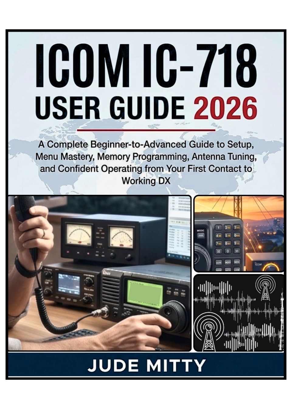 ICOM IC-718 USER GUIDE 2026: A Complete Beginner-to-Advanced Guide to Setup, Menu Mastery, Memory Programming, Antenna Tuning, and Confident Operating from Your First Contact to Working DX