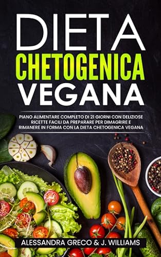 Dieta Chetogenica Vegana: Piano Alimentare Completo di 21 Giorni con Deliziose Ricette Facili da Preparare per Dimagrire e Rimanere in Forma con la Dieta Chetogenica Vegana