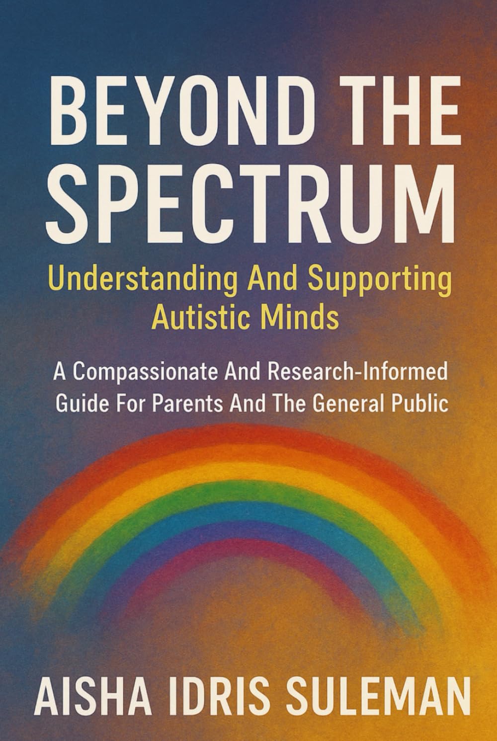 Beyond The Spectrum: Understanding And Supporting Autistic Minds: A Compassionate And Research-Informed Guide For Parents And The General Public