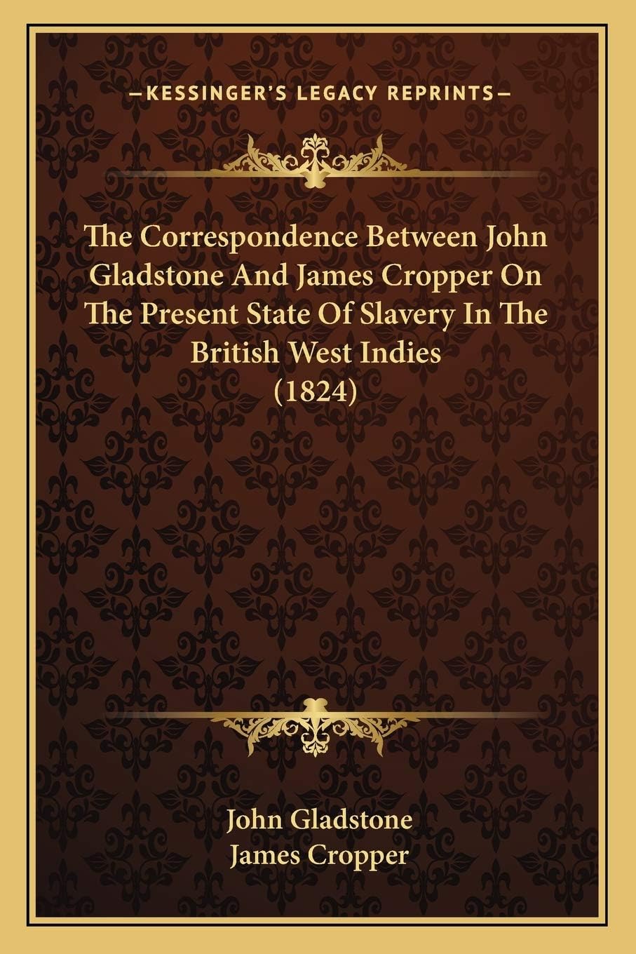 The Correspondence Between John Gladstone And James Cropper On The Present State Of Slavery In The British West Indies (1824)