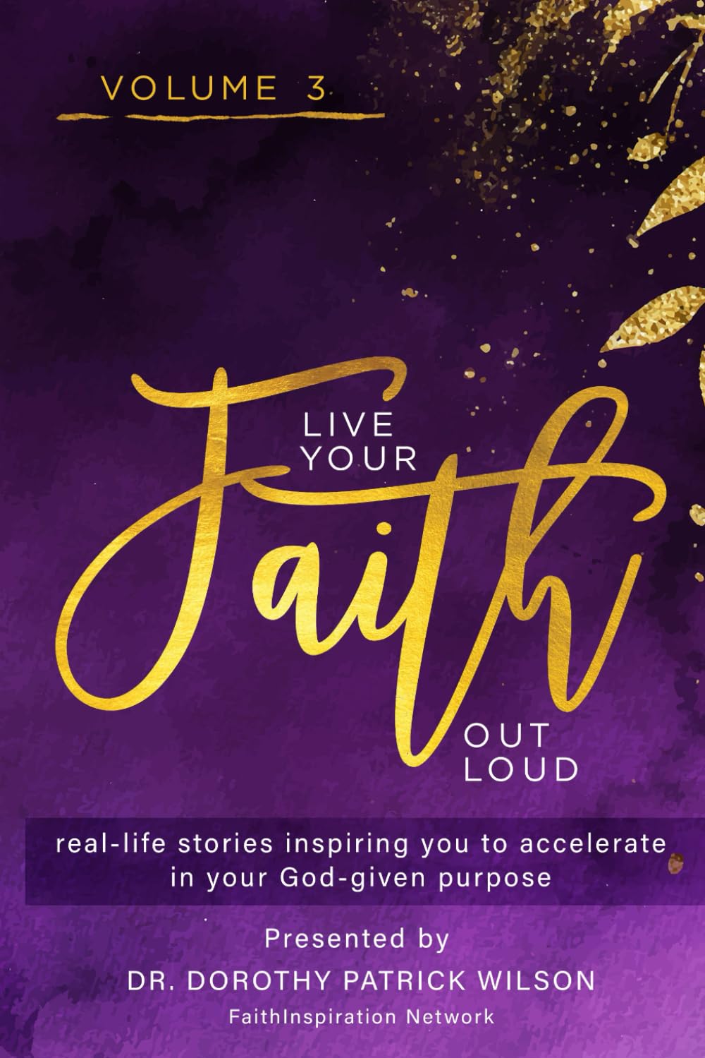 Live Your Faith Out Loud Volume 3: Real-life Stories Inspiring You to Accelerate in Your God-given Purpose (Live Your Faith Out Loud: Real-life Stories Compelling You to do More!)