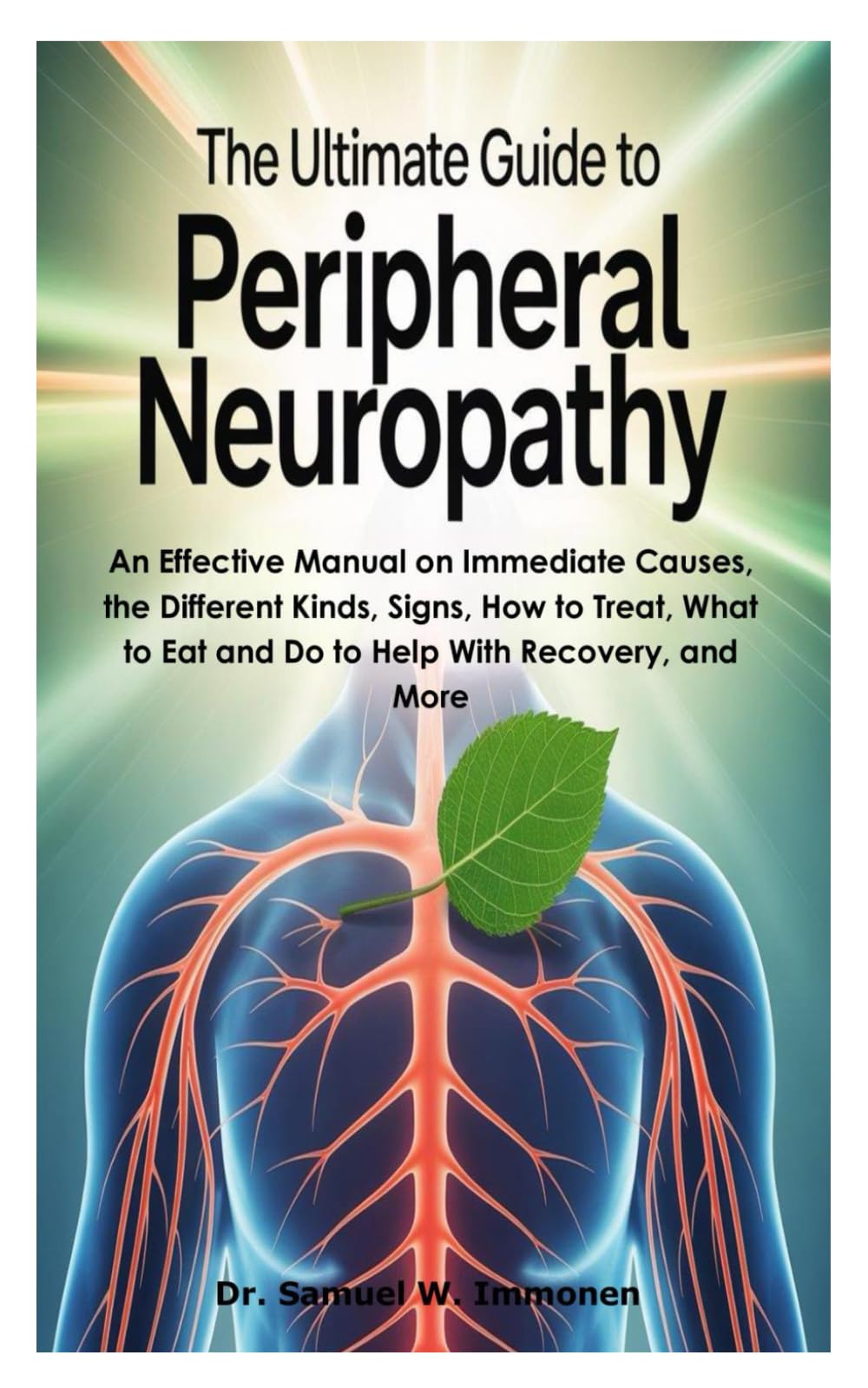 The Ultimate Guide to Peripheral Neuropathy: An Effective Manual on Immediate Causes, the Different Kinds, Signs, How to Treat, What to Eat and Do to Help With Recovery, and More