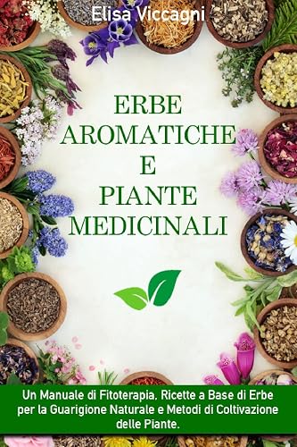 ERBE AROMATICHE E PIANTE MEDICINALI: Un Manuale di Fitoterapia, Ricette a Base di Erbe per la Guarigione Naturale e Metodi di Coltivazione delle Piante. (Italian Edition)