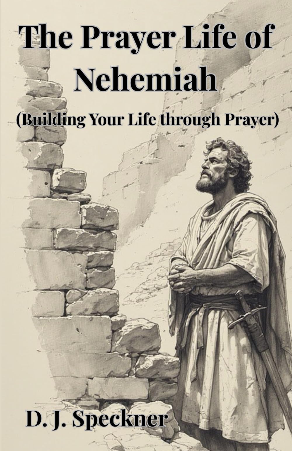 The Prayer Life of Nehemiah: (Building Your Life through Prayer)