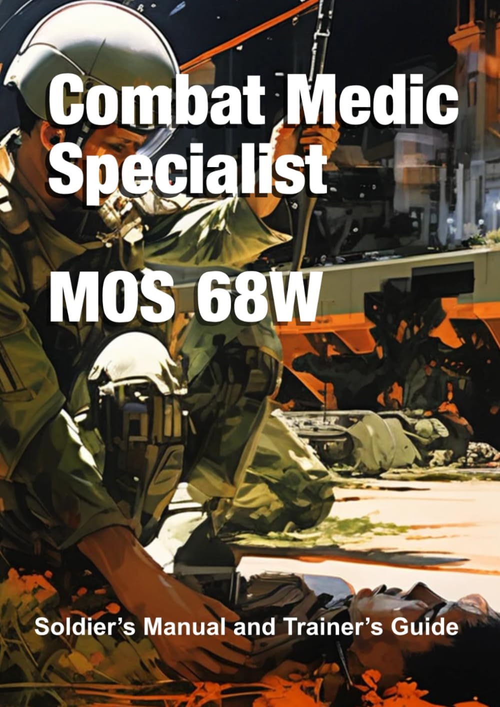Combat Medic Specialist MOS 68W: Soldier’s Manual and Trainer’s Guide