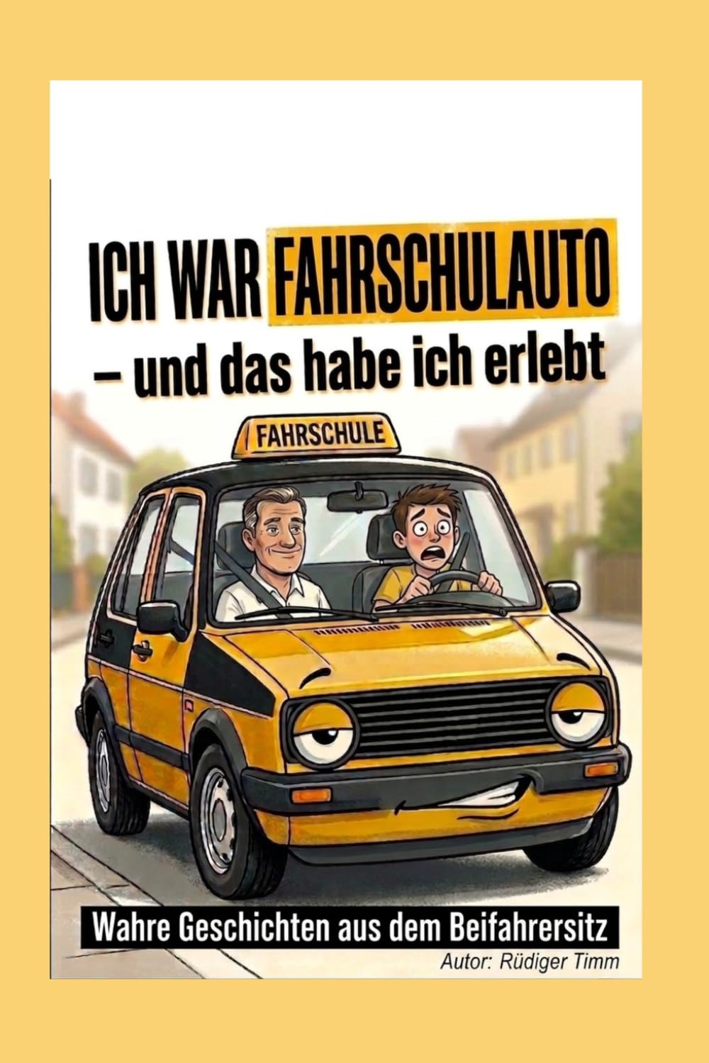 ICH WAR FAHRSCHULAUTO - und das habe ich erlebt: Wahre Geschichten aus dem Beifahrersitz