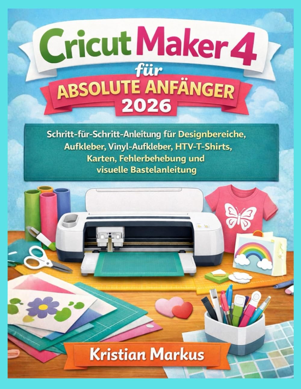 Cricut Maker 4 für absolute Anfänger 2026: Schritt-für-Schritt-Anleitung für Designbereiche, Aufkleber, Vinyl-Aufkleber, HTV-T-Shirts, Karten, Fehlerbehebung und visuelle Bastelanleitung