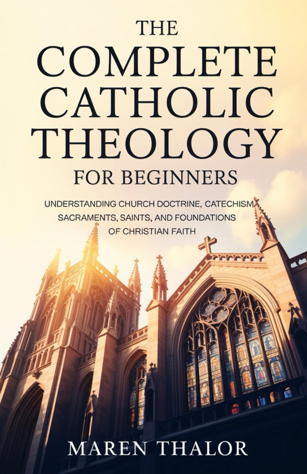 The Complete Catholic Theology for Beginners: Understanding Church Doctrine, Catechism, Sacraments, Saints, and Foundations of Christian Faith