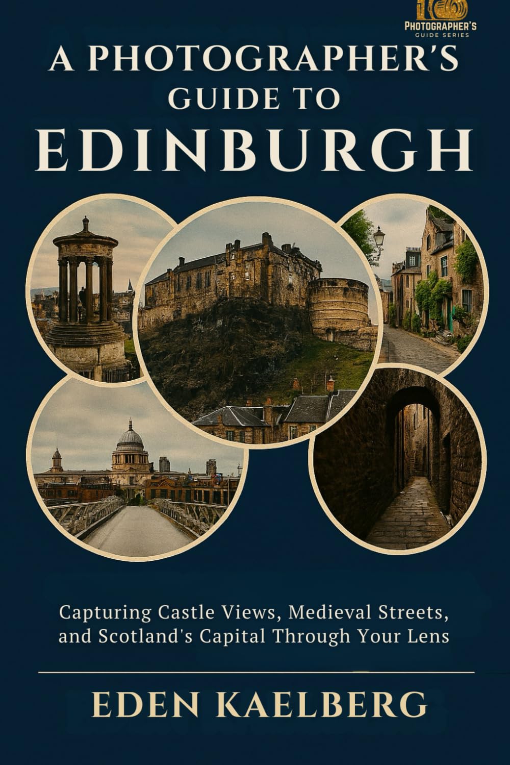 A Photographer's Guide to Edinburgh: Capturing Castle Views, Medieval Streets, and Scotland's Capital Through Your Lens (A Photographer’s Guide Series)