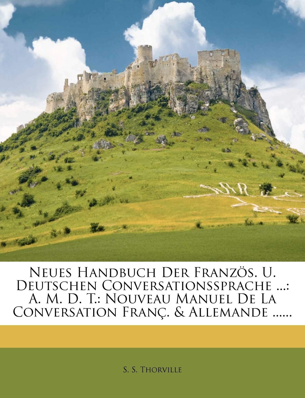 Neues Handbuch Der Franzos. U. Deutschen Conversationssprache ...: A. M. D. T.: Nouveau Manuel de La Conversation Franc. & Allemande ......