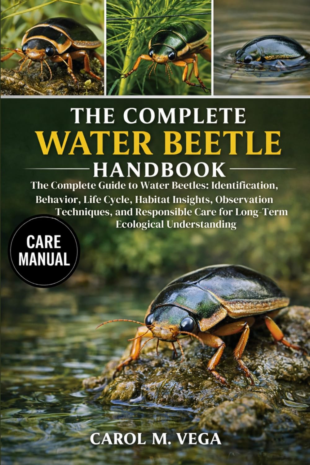 THE COMPLETE WATER BEETLE HANDBOOK: The Complete Guide to Water Beetles: Identification, Behavior, Life Cycle, Habitat Insights, Observation ... Care for Long-Term Ecological Understanding