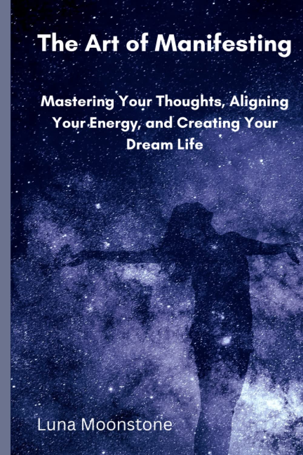 The Art of Manifesting: Mastering Your Thoughts, Aligning Your Energy, and Creating Your Dream Life