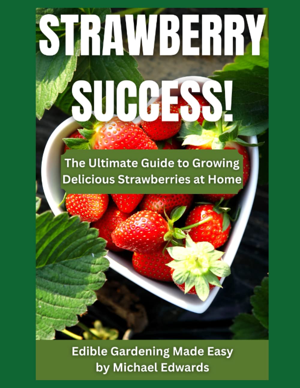 Strawberry Success!: The Ultimate Guide to Growing Delicious Strawberries at Home - Edible Gardening Made Easy