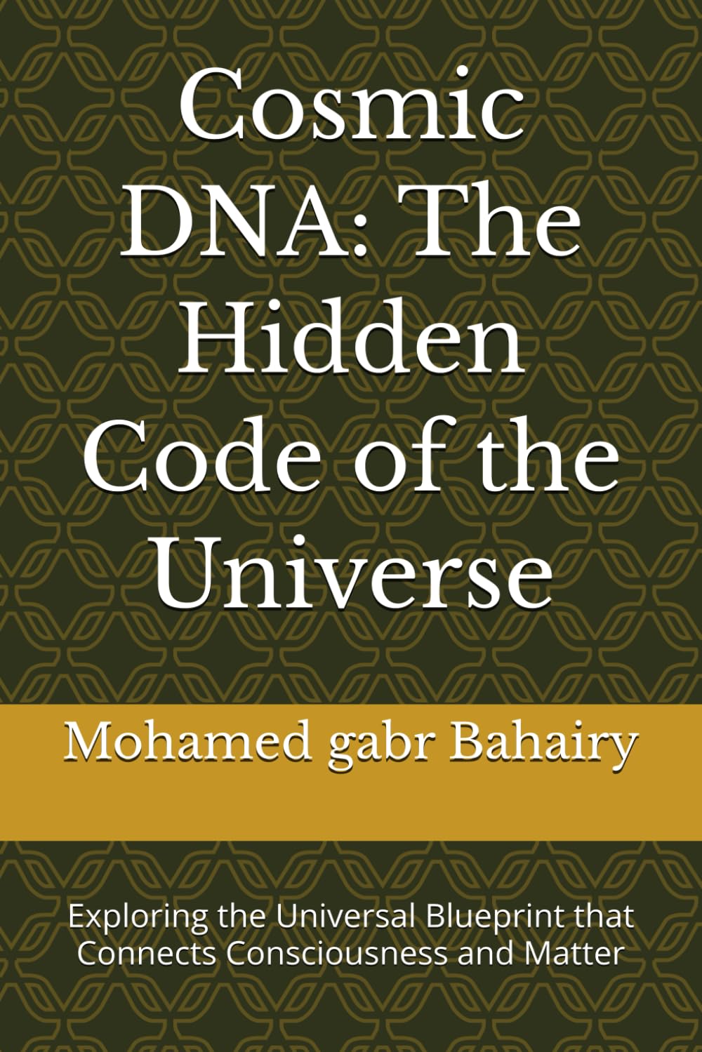 Cosmic DNA: The Hidden Code of the Universe: Exploring the Universal Blueprint that Connects Consciousness and Matter
