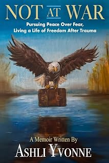 Not At War: Pursuing Peace Over Fear, Living a Life of Freedom After Trauma