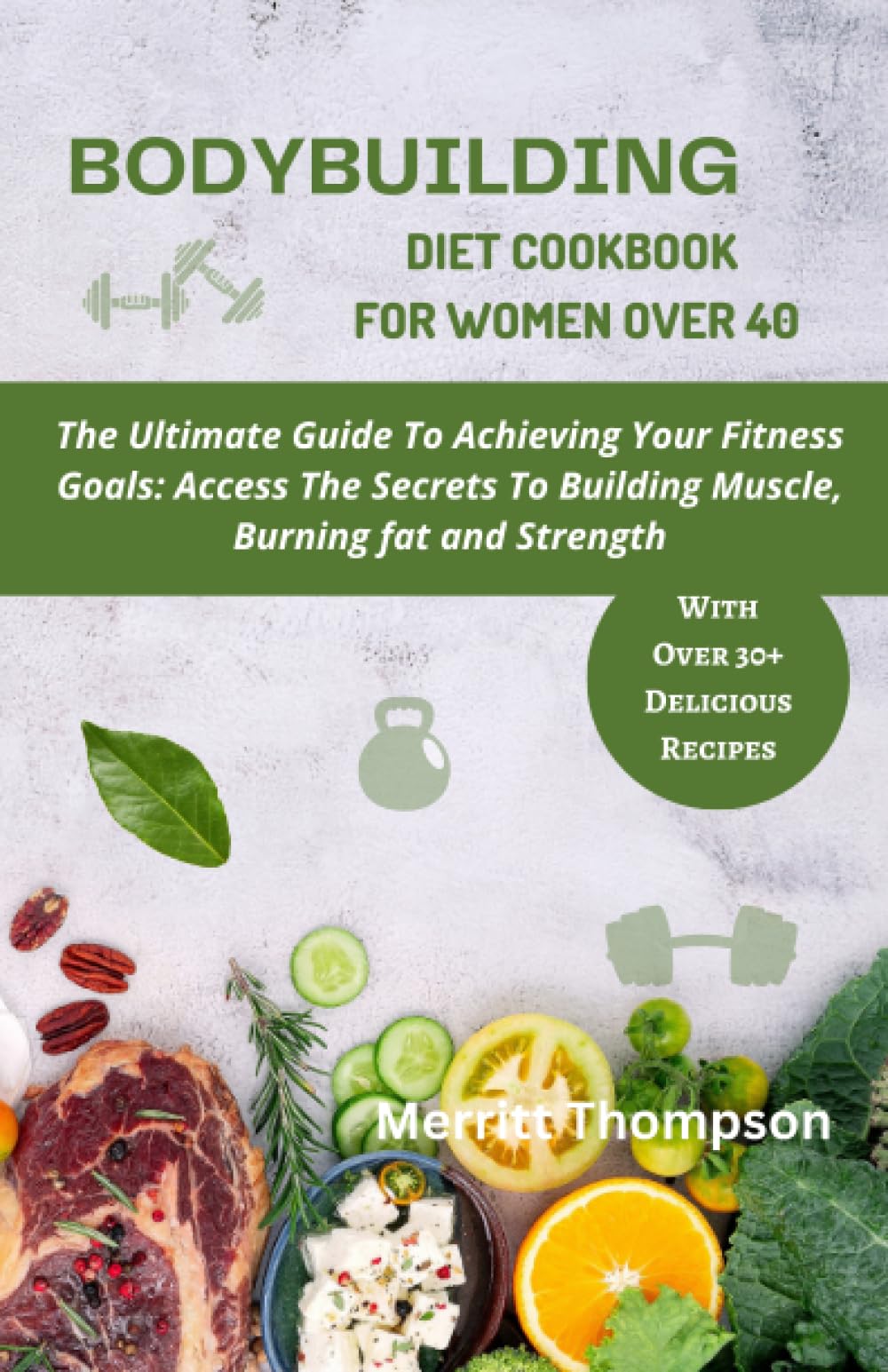 Bodybuilding Diet Cookbook for Women Over 40: The Ultimate Guide To Achieving Your Fitness Goals: Access The Secrets To Building Muscle, Burning fat and Strength