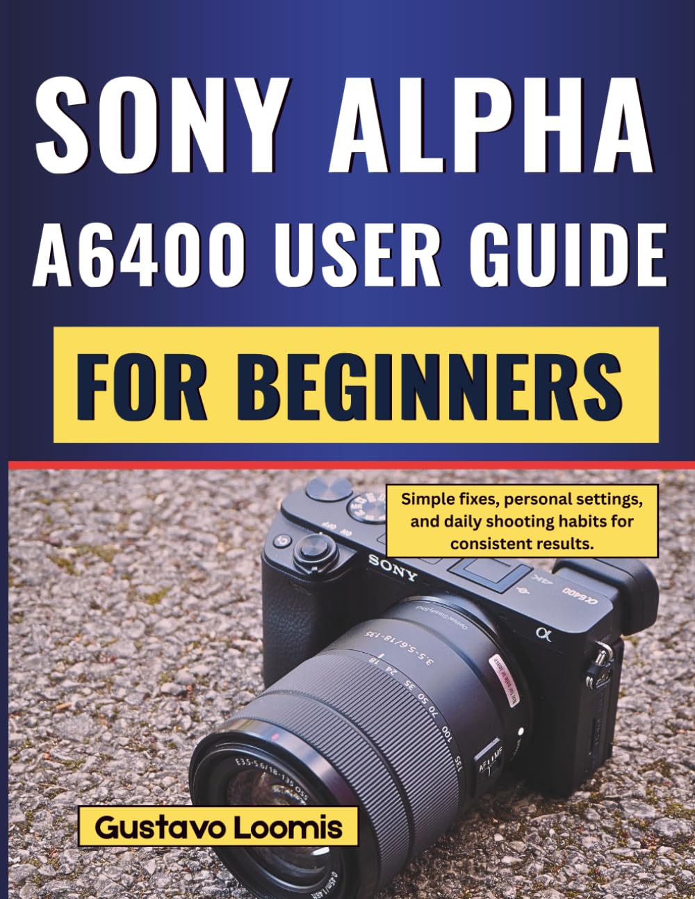 SONY ALPHA A6400 USER GUIDE FOR BEGINNERS: Simple fixes, personal settings, and daily shooting habits for consistent results.