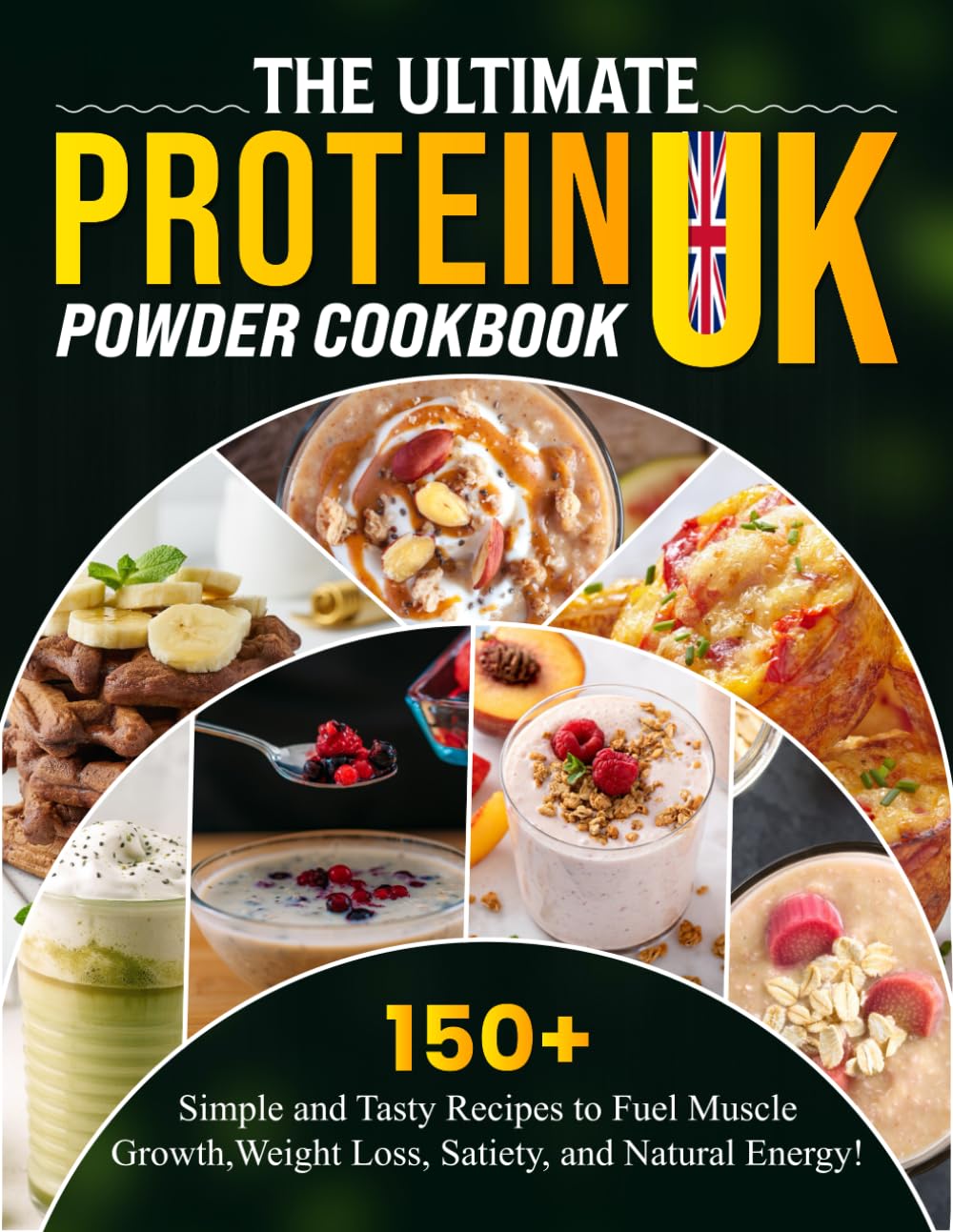 The Ultimate Protein Powder Cookbook UK: 150+ Simple and Tasty Recipes to Fuel Muscle Growth, Weight Loss, Satiety, and Natural Energy!