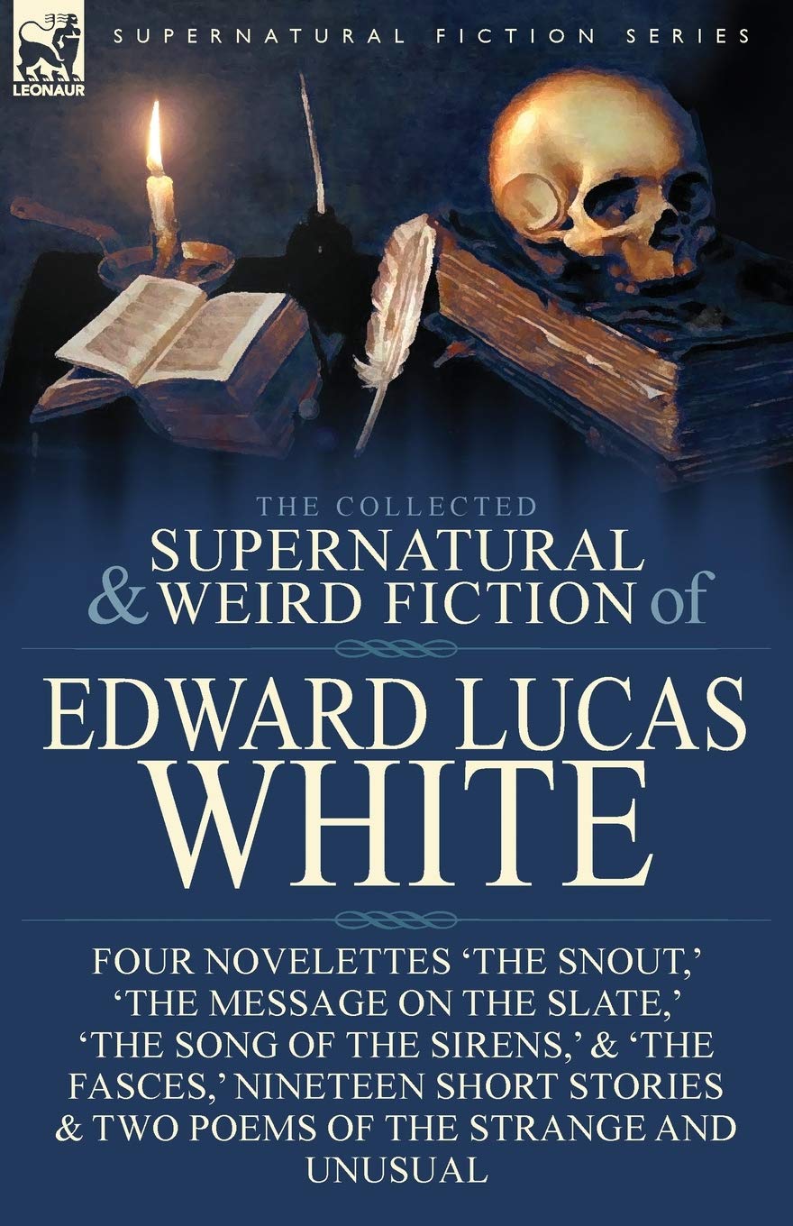 The Collected Supernatural and Weird Fiction of Edward Lucas White: Four Novelettes 'The Snout, ' 'The Message on the Slate, ' 'The Song of the ... & Two Poems of the Strange and Unusual