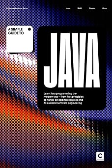 A Simple Guide to Java: Learn Java programming the modern way – from first principles to hands-on coding exercises and AI-assisted software ... & Development in an AI-Enabled World)