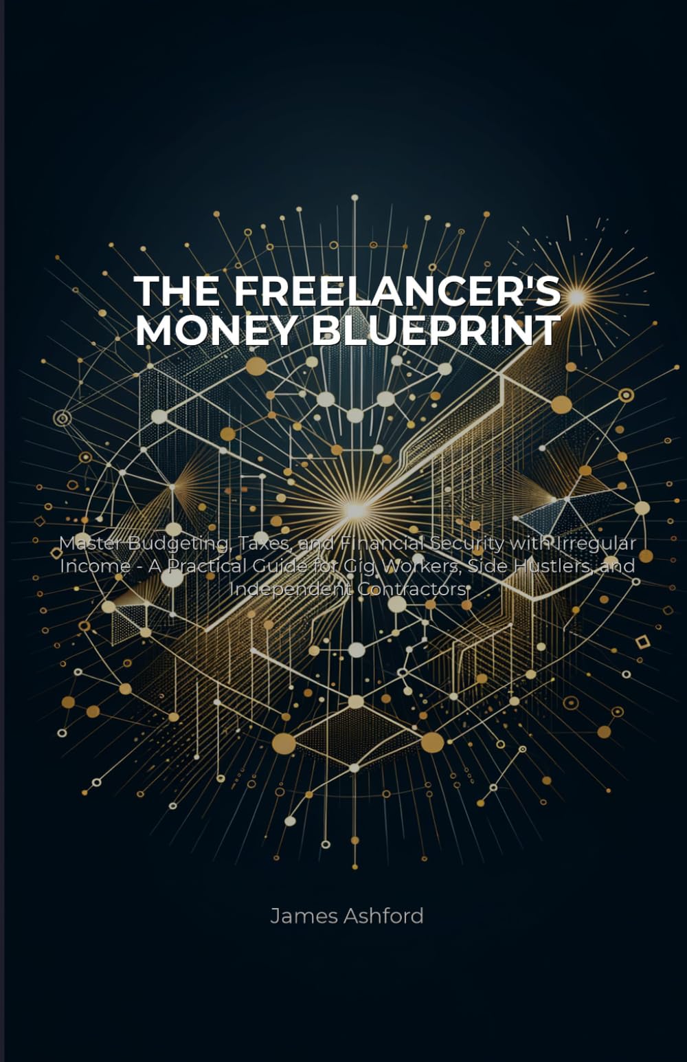 The Freelancer's Money Blueprint: Master Budgeting, Taxes, and Financial Security with Irregular Income - A Practical Guide for Gig Workers, Side Hustlers, and Independent Contractors