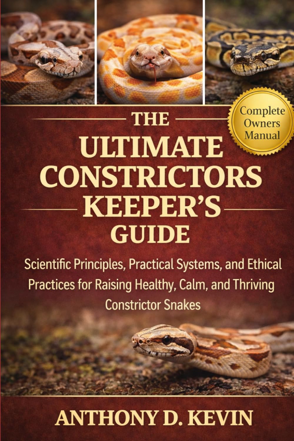 THE ULTIMATE CONSTRICTORS KEEPER’S GUIDE: Scientific Principles, Practical Systems, and Ethical Practices for Raising Healthy, Calm, and Thriving Constrictor Snakes