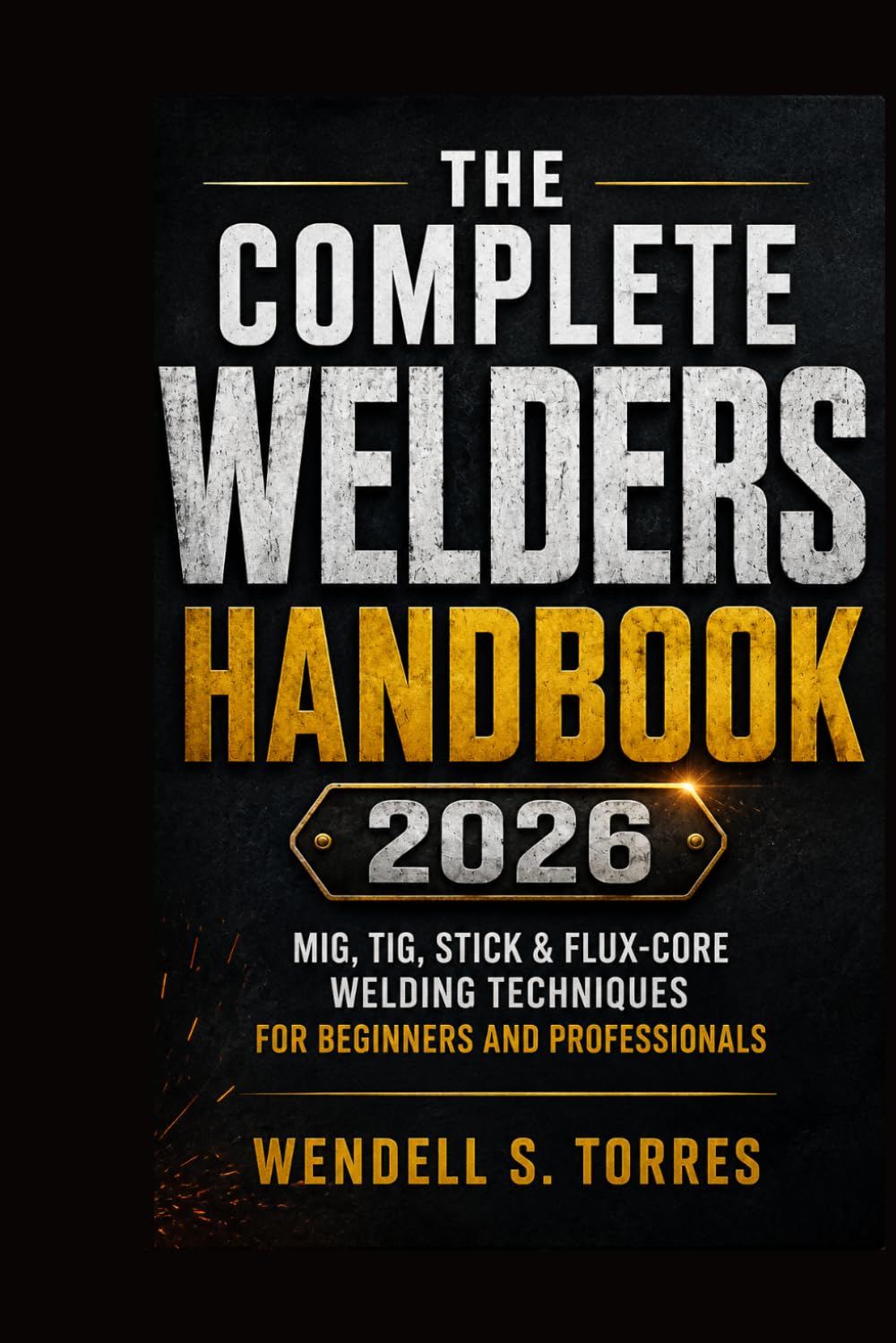 The Complete Welders Handbook 2026: MIG, TIG, Stick & Flux-Core Welding Techniques for Beginners and Professionals