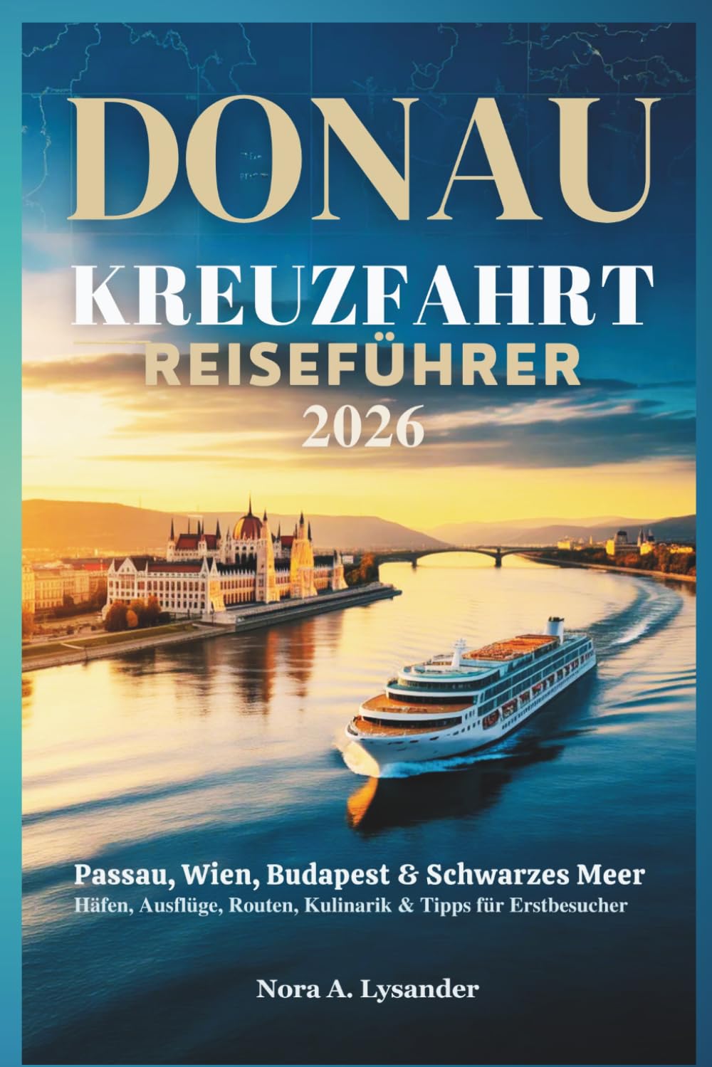 DONAU KREUZFAHRT REISEFÜHRER 2026: Passau, Wien, Budapest & Schwarzes Meer – Häfen, Ausflüge, Routen, Kulinarik & Tipps für Erstbesucher