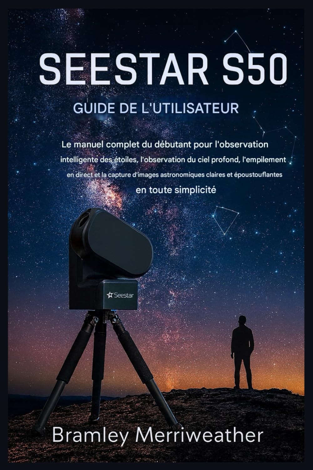 GUIDE D'UTILISATION SEESTAR S50: Le guide complet du débutant pour l'observation intelligente des étoiles, l'observation du ciel profond, l'empilement en direct et la création d'images époustouflantes