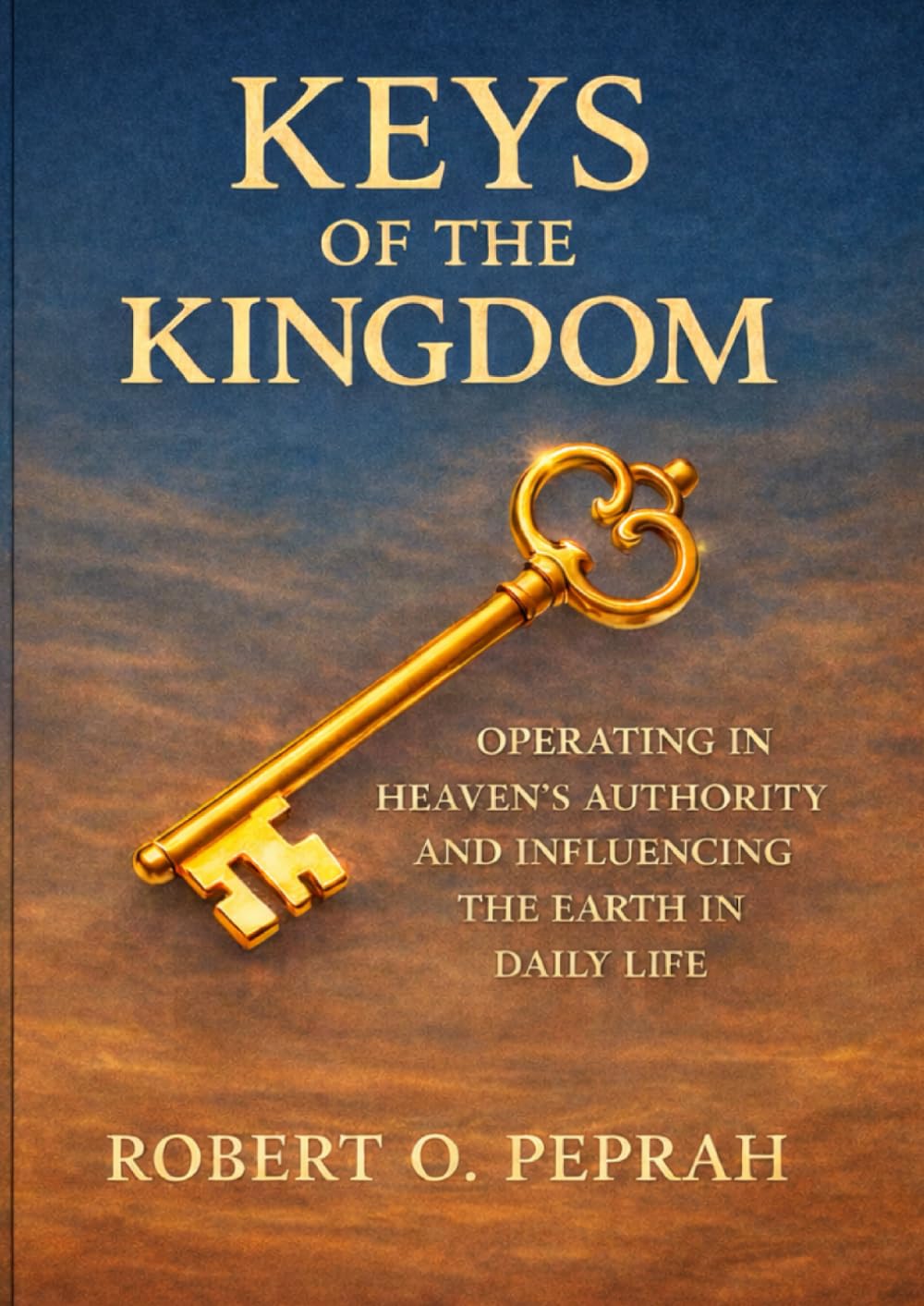 KEYS OF THE KINGDOM: Operating in Heaven’s Authority and Influencing the Earth in Daily Life