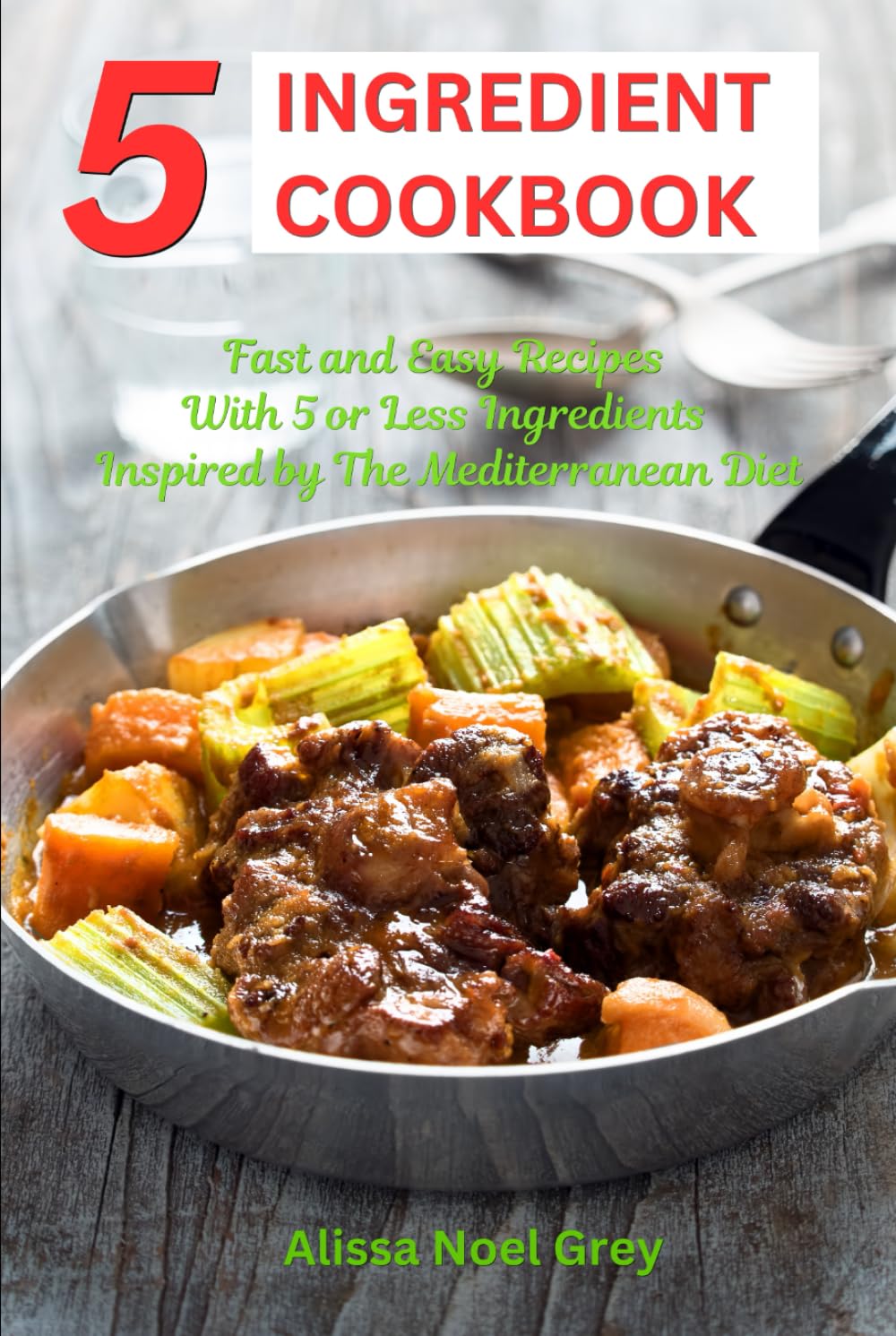 5 Ingredient Cookbook: Fast and Easy Recipes With 5 or Less Ingredients Inspired by The Mediterranean Diet: Everyday Cooking for Busy People on a Budget (Healthy Cooking and Eating)