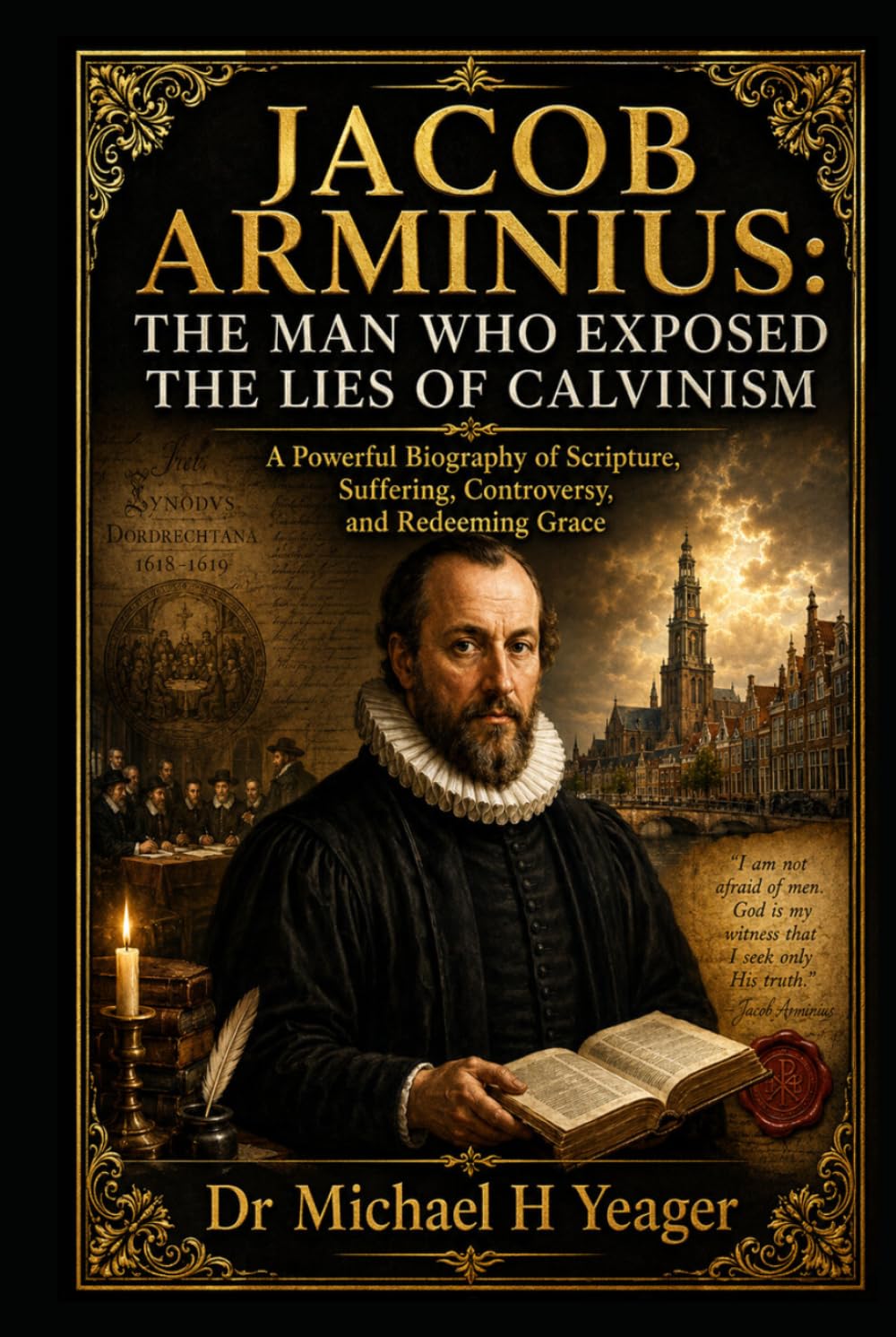 JACOB ARMINIUS: THE MAN WHO EXPOSED THE LIES OF CALVINISM: A Powerful Biography of Scripture, Suffering, Controversy, and Redeeming Grace