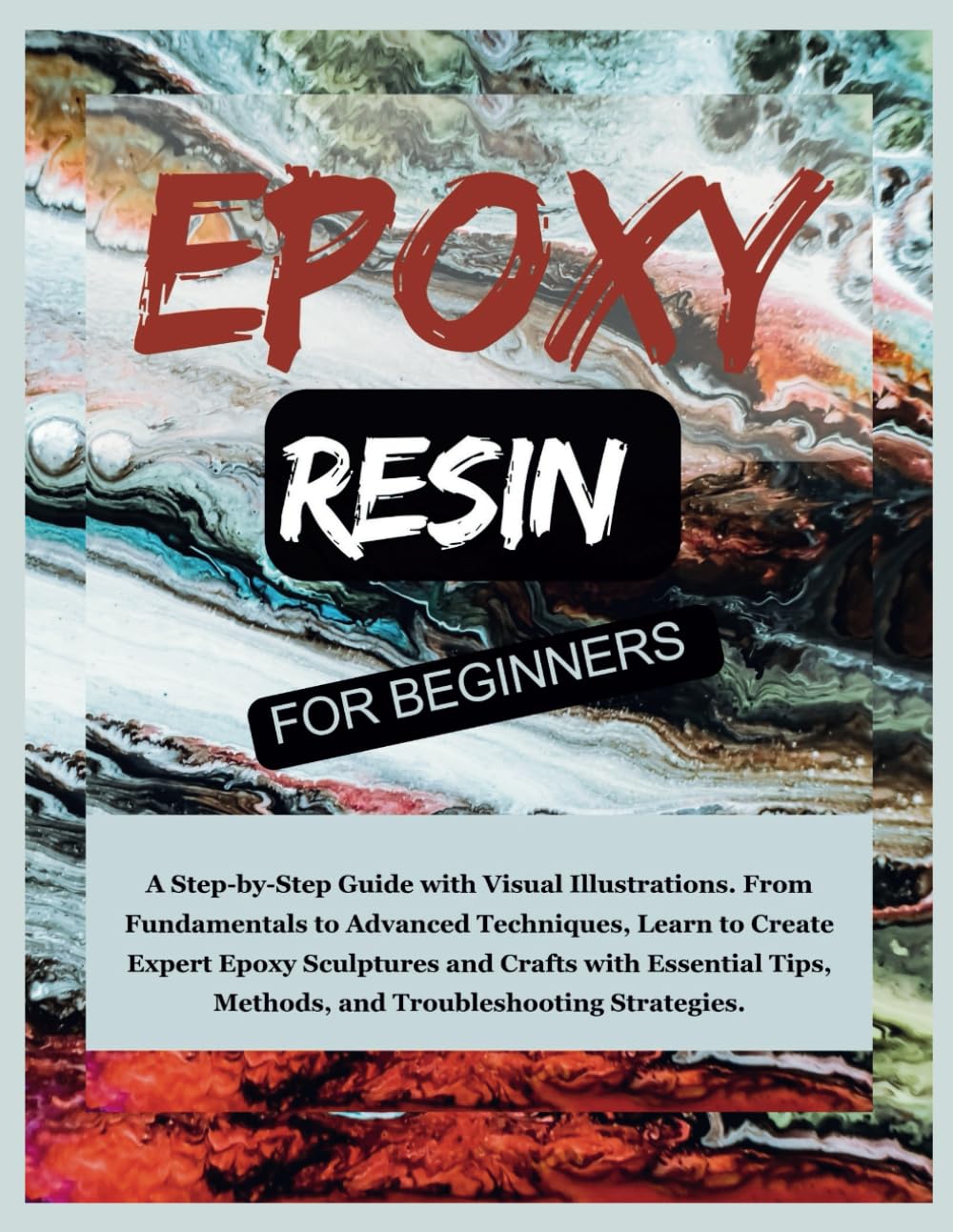Epoxy Resin For Beginners: A Step-by-Step Guide with Visual Illustrations. From Fundamentals to Advanced Techniques, Learn to Create Expert Epoxy Sculptures and Crafts with Essential Tips, Methods...