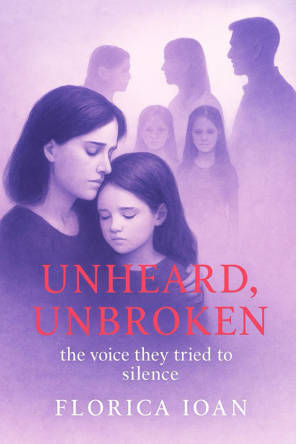 Unheard, Unbroken :The Voice They Tried to Silence: By Florica Ioan (Rising from the Shadow vol 1)