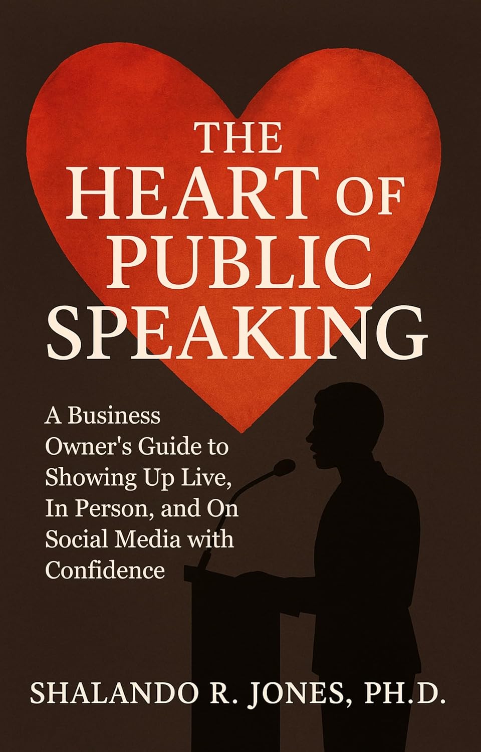 The Heart of Public Speaking: A Business Owner's Guide to Showing Up Live, In Person, and On Social Media with Confidence