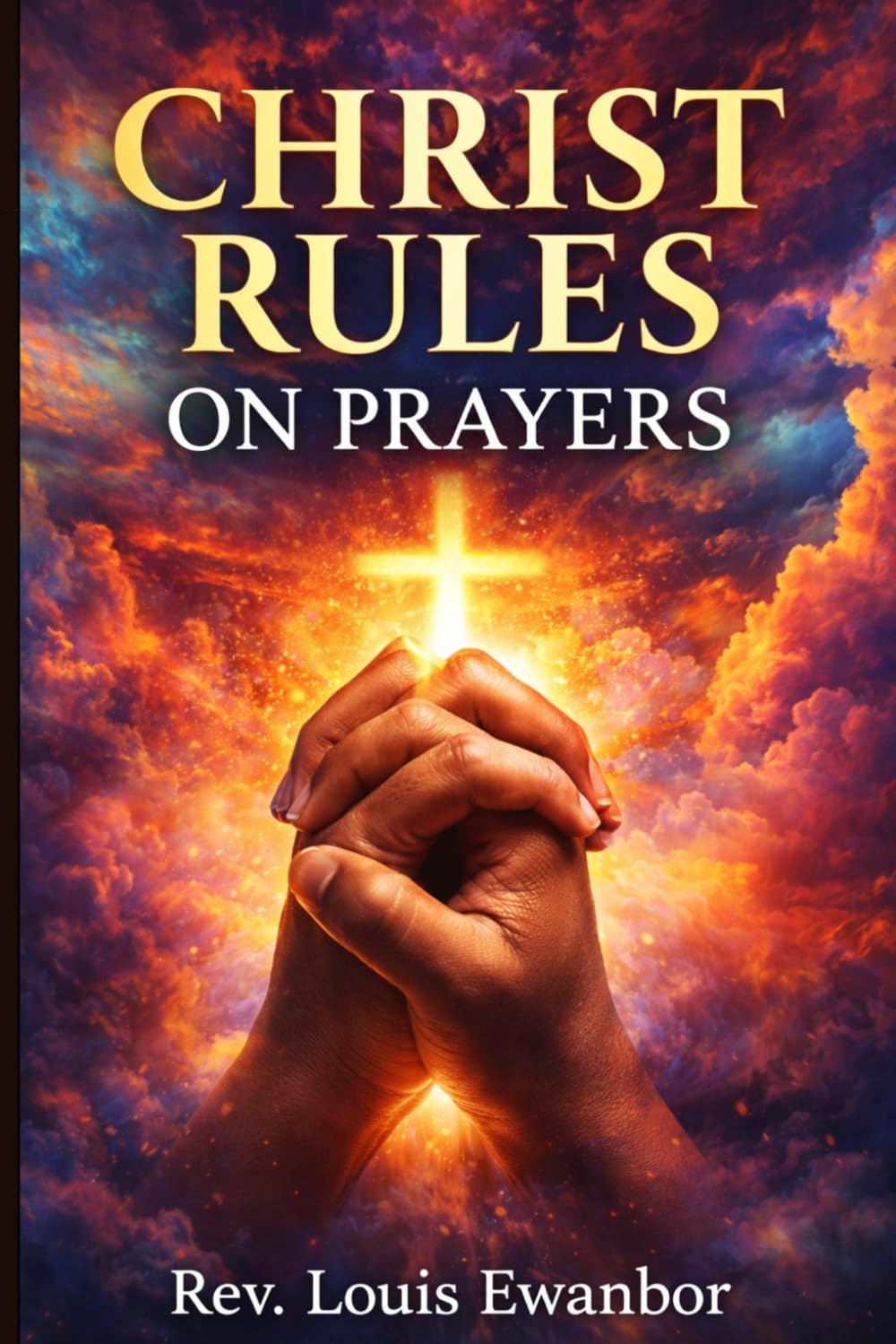 CHRIST RULES ON PRAYERS: Spiritual Principles That Unlock Heaven’s Authority