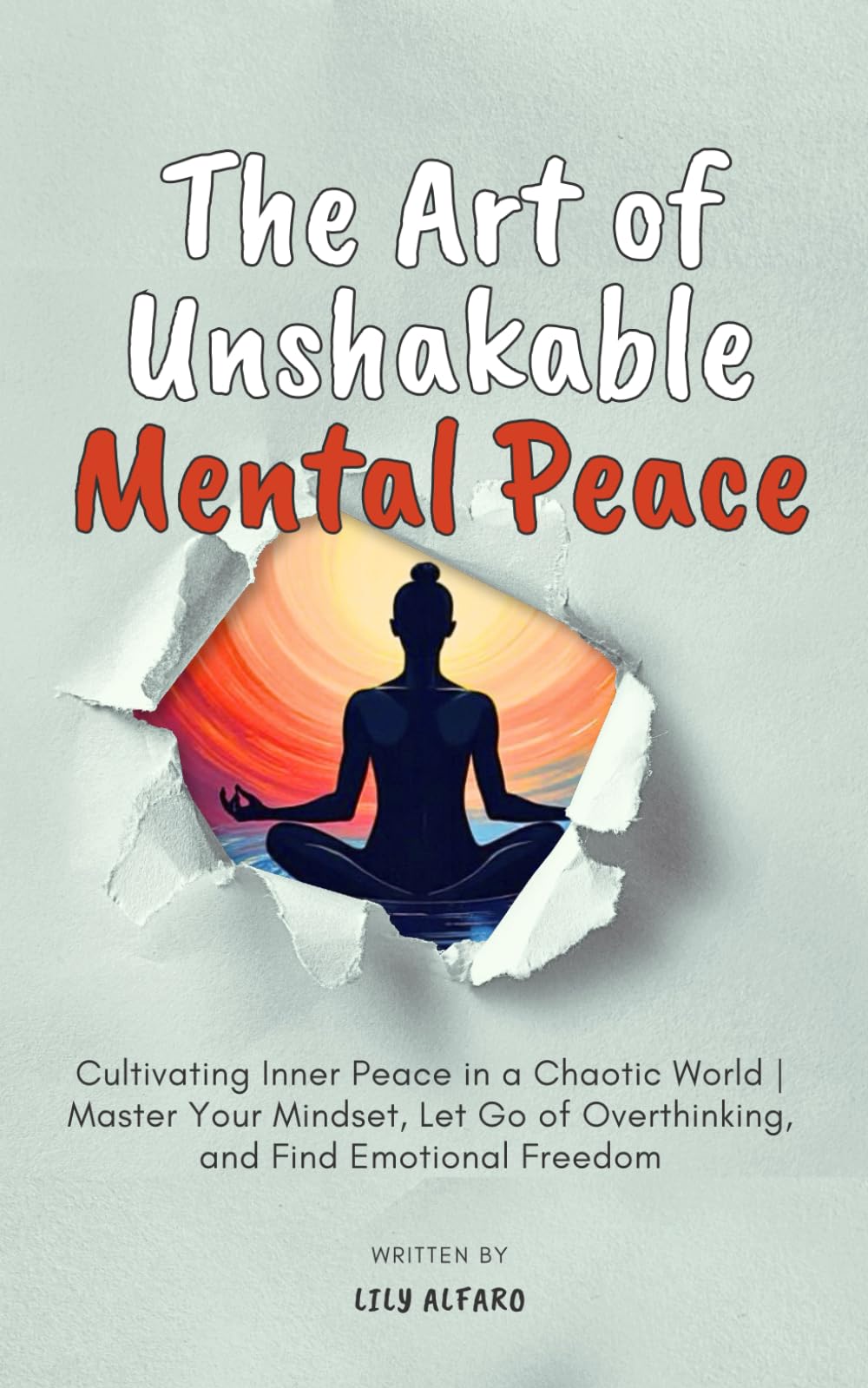The Art of Unshakable Mental Peace: Cultivating Inner Peace in a Chaotic World: Master Your Mindset, Let Go of Overthinking, and Find Emotional Freedom