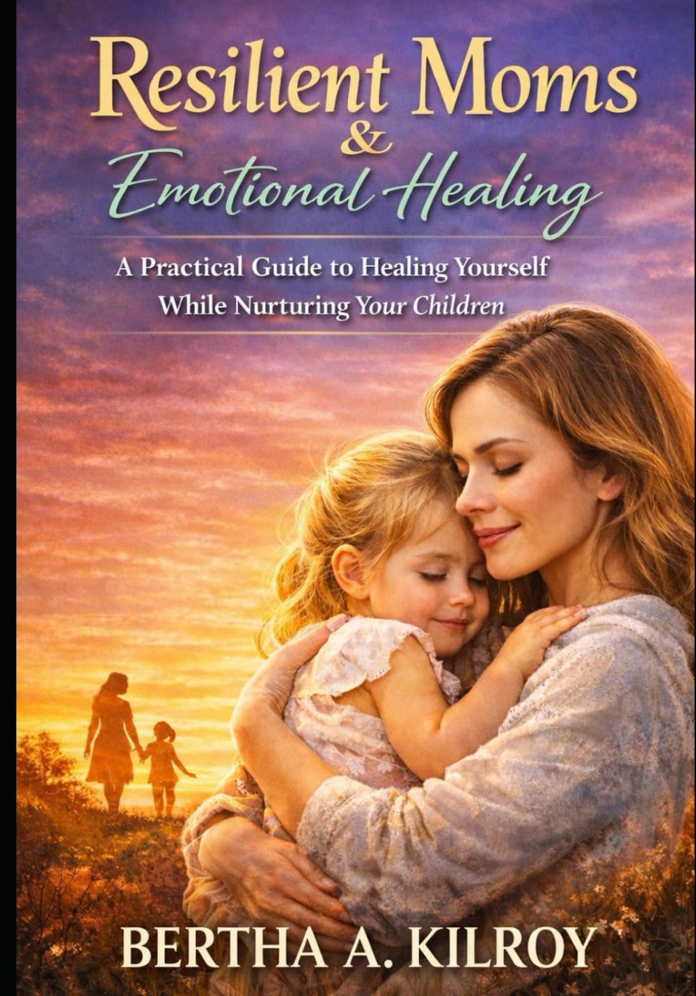 Resilient Moms & Emotional Healing:: A Practical Guide to Healing Yourself While Nurturing Your Children.