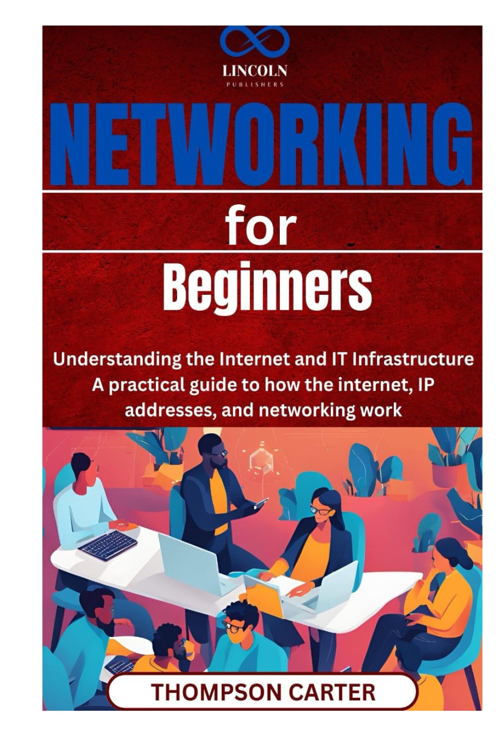 Networking for Beginners: Understanding the Internet and IT Infrastructure A practical guide to how the internet, IP addresses, and networking work