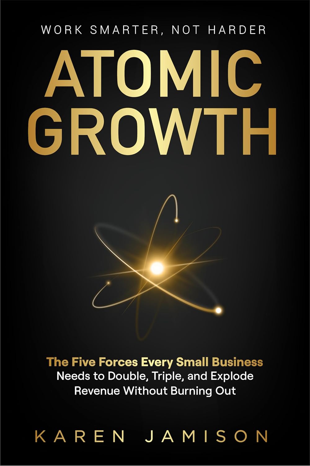 ATOMIC GROWTH: The Five Forces Every Small Business Needs to Double, Triple and Explode Revenue Without Burning Out (Small Business Mastery: Your Fast-Track … Growth, Loyal Clients, and Peace of Mind)