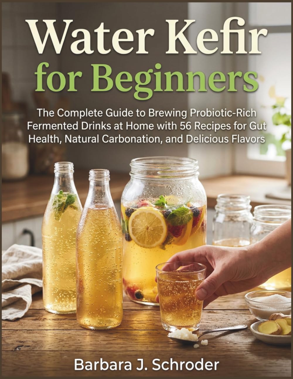 Water Kefir for Beginners: The Complete Guide to Brewing Probiotic-Rich Fermented Drinks at Home with 56 Recipes for Gut Health, Natural Carbonation, and Delicious Flavors