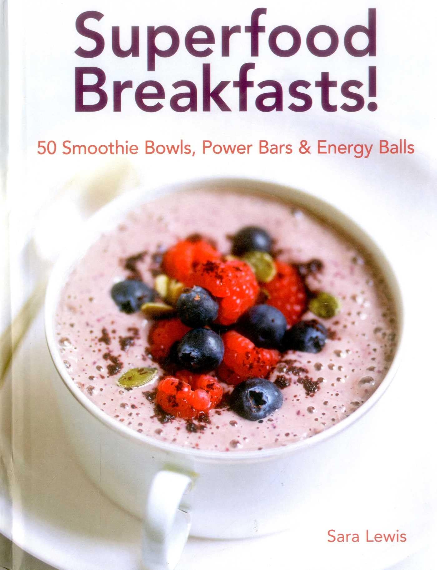 Superfood Breakfasts! 50 Smoothie Bowls, Power Bars & Energy Balls: Smoothie Bowls and Power-Packed Seed Bars and Balls to Start the Day