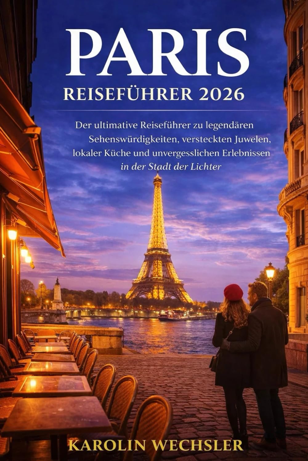 PARIS REISEFÜHRER 2026: Der ultimative Reiseführer zu legendären Sehenswürdigkeiten, versteckten Juwelen, lokaler Küche und unvergesslichen Erlebnissen in der Stadt der Lichter