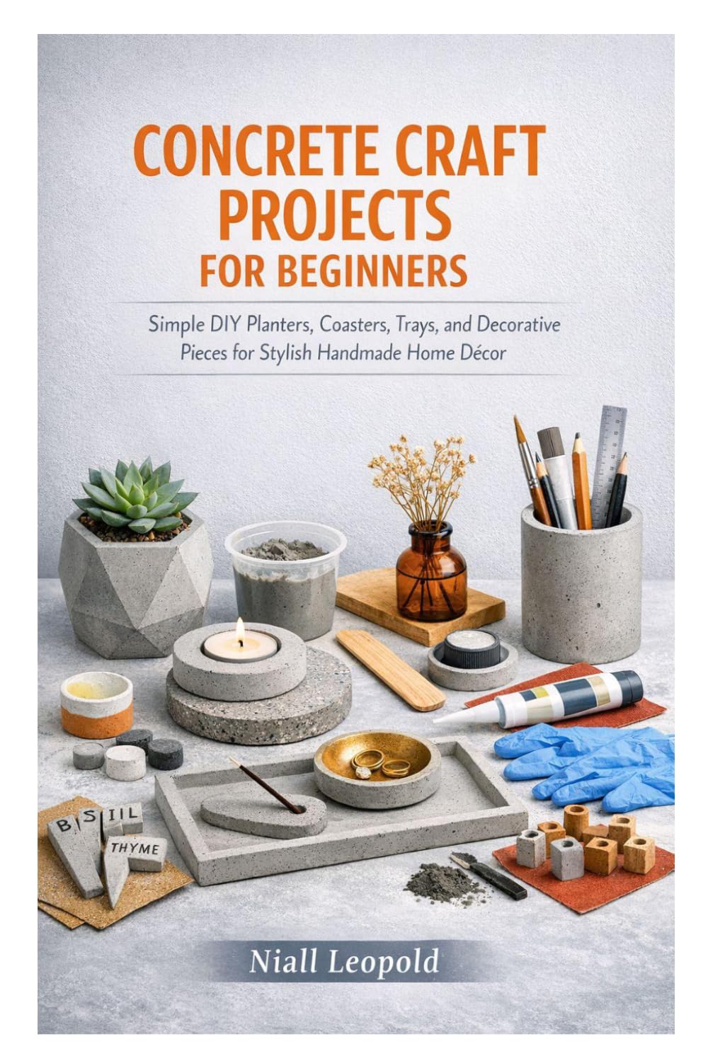 CONCRETE CRAFT PROJECTS FOR BEGINNERS: Simple DIY Planters, Coasters, Trays, and Decorative Pieces for Stylish Handmade Home Décor