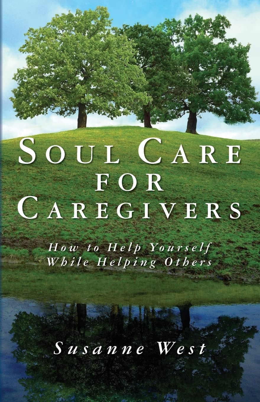 Soul Care for Caregivers: How to Help Yourself While Helping Others